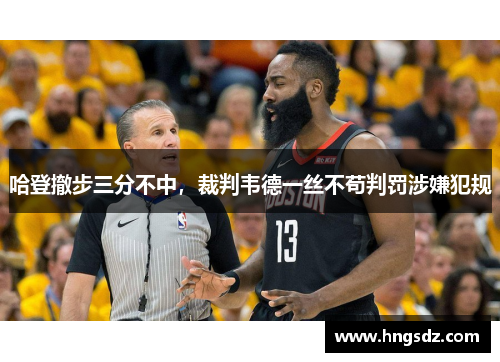 哈登撤步三分不中，裁判韦德一丝不苟判罚涉嫌犯规
